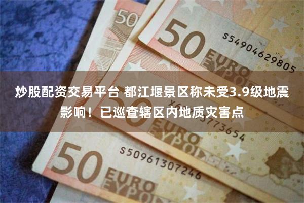 炒股配资交易平台 都江堰景区称未受3.9级地震影响！已巡查辖区内地质灾害点