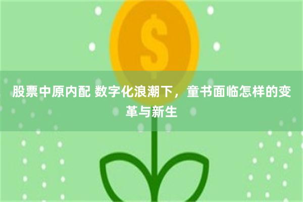 股票中原内配 数字化浪潮下，童书面临怎样的变革与新生