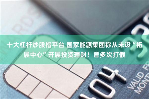 十大杠杆炒股指平台 国家能源集团称从未设“拓展中心”开展投资理财!曾多次打假