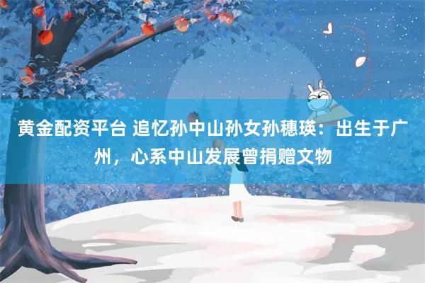 黄金配资平台 追忆孙中山孙女孙穗瑛：出生于广州，心系中山发展曾捐赠文物