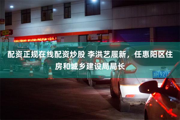 配资正规在线配资炒股 李洪艺履新，任惠阳区住房和城乡建设局局长