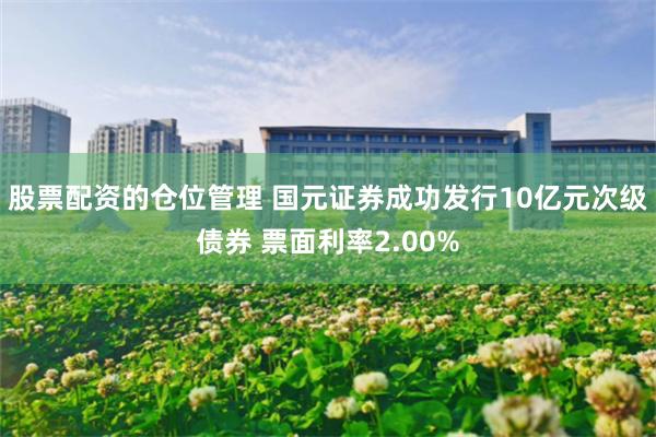 股票配资的仓位管理 国元证券成功发行10亿元次级债券 票面利率2.00%