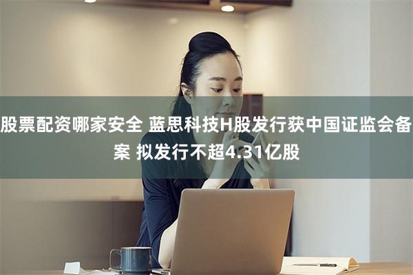 股票配资哪家安全 蓝思科技H股发行获中国证监会备案 拟发行不超4.31亿股