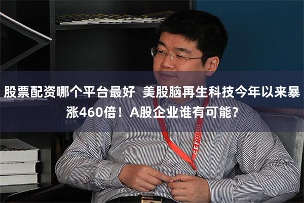 股票配资哪个平台最好  美股脑再生科技今年以来暴涨460倍！A股企业谁有可能？