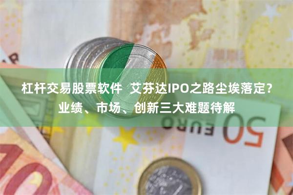 杠杆交易股票软件  艾芬达IPO之路尘埃落定？业绩、市场、创新三大难题待解