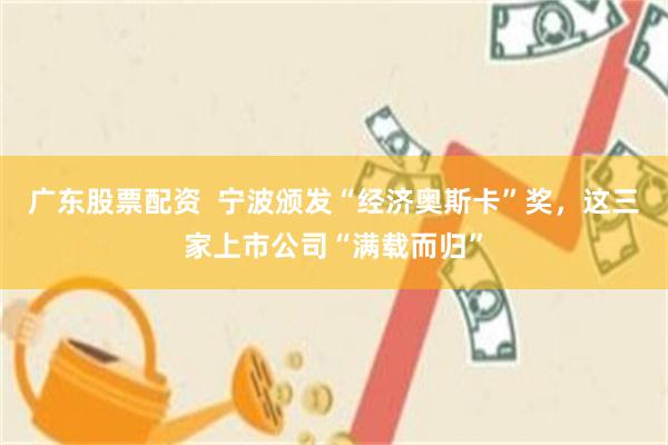 广东股票配资  宁波颁发“经济奥斯卡”奖，这三家上市公司“满载而归”