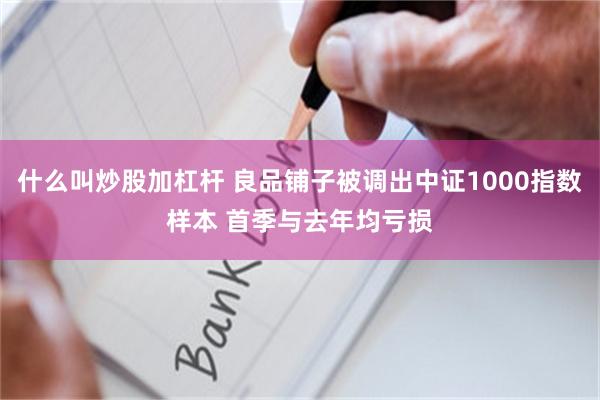 什么叫炒股加杠杆 良品铺子被调出中证1000指数样本 首季与去年均亏损