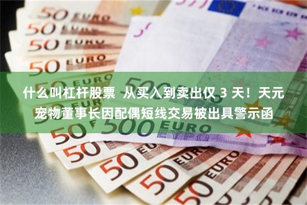 什么叫杠杆股票  从买入到卖出仅 3 天！天元宠物董事长因配偶短线交易被出具警示函