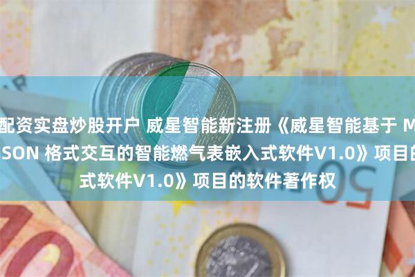 配资实盘炒股开户 威星智能新注册《威星智能基于 MQTT 通信与 JSON 格式交互的智能燃气表嵌入式软件V1.0》项目的软件著作权