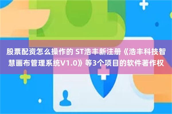 股票配资怎么操作的 ST浩丰新注册《浩丰科技智慧画布管理系统V1.0》等3个项目的软件著作权