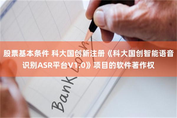 股票基本条件 科大国创新注册《科大国创智能语音识别ASR平台V1.0》项目的软件著作权
