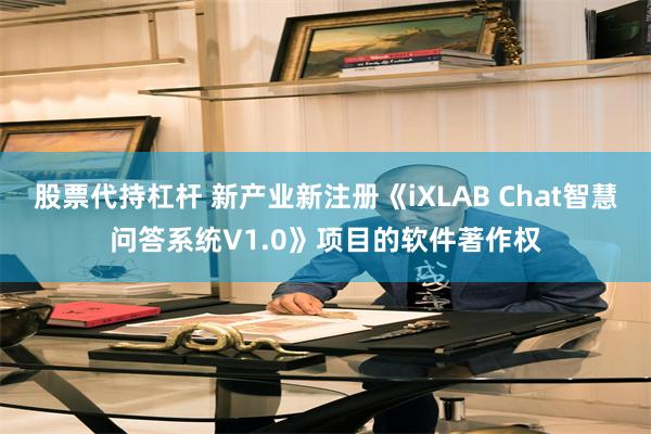 股票代持杠杆 新产业新注册《iXLAB Chat智慧问答系统V1.0》项目的软件著作权