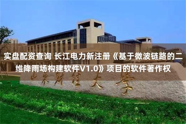 实盘配资查询 长江电力新注册《基于微波链路的二维降雨场构建软件V1.0》项目的软件著作权