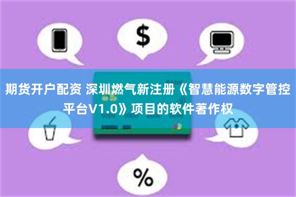 期货开户配资 深圳燃气新注册《智慧能源数字管控平台V1.0》项目的软件著作权