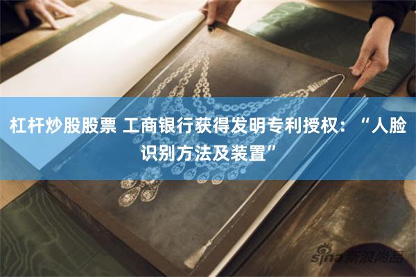 杠杆炒股股票 工商银行获得发明专利授权：“人脸识别方法及装置”