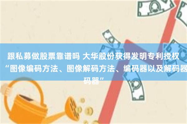 跟私募做股票靠谱吗 大华股份获得发明专利授权：“图像编码方法、图像解码方法、编码器以及解码器”