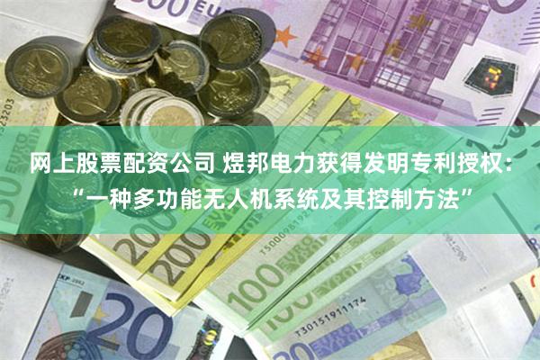 网上股票配资公司 煜邦电力获得发明专利授权：“一种多功能无人机系统及其控制方法”