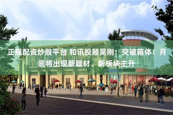 正规配资炒股平台 和讯投顾吴刚：突破箱体！月底将出现新题材、新板块主升