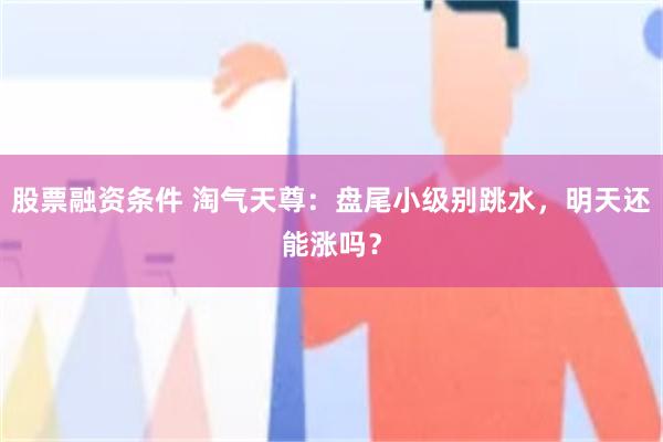 股票融资条件 淘气天尊：盘尾小级别跳水，明天还能涨吗？