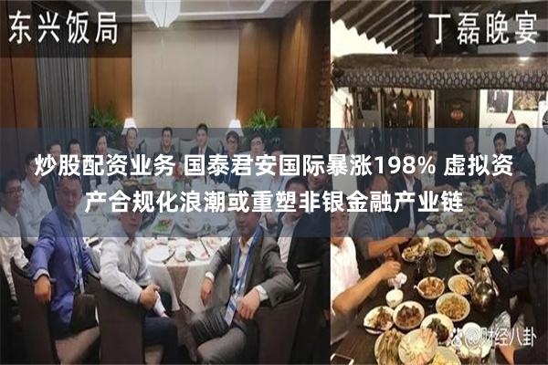 炒股配资业务 国泰君安国际暴涨198% 虚拟资产合规化浪潮或重塑非银金融产业链