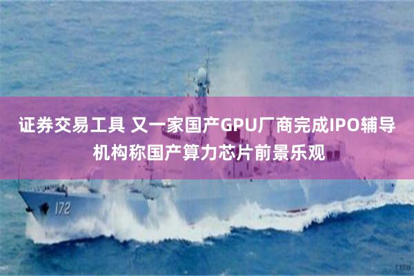证券交易工具 又一家国产GPU厂商完成IPO辅导 机构称国产算力芯片前景乐观