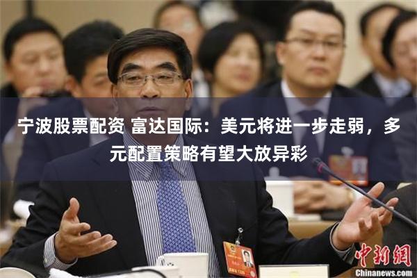 宁波股票配资 富达国际：美元将进一步走弱，多元配置策略有望大放异彩