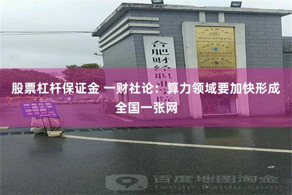 股票杠杆保证金 一财社论：算力领域要加快形成全国一张网