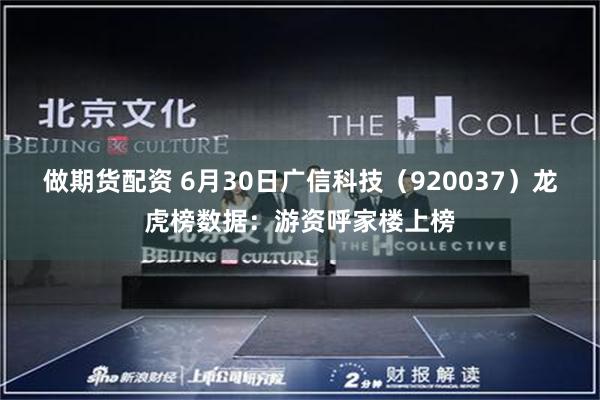 做期货配资 6月30日广信科技（920037）龙虎榜数据：游资呼家楼上榜