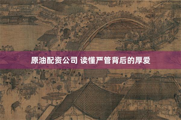 原油配资公司 读懂严管背后的厚爱