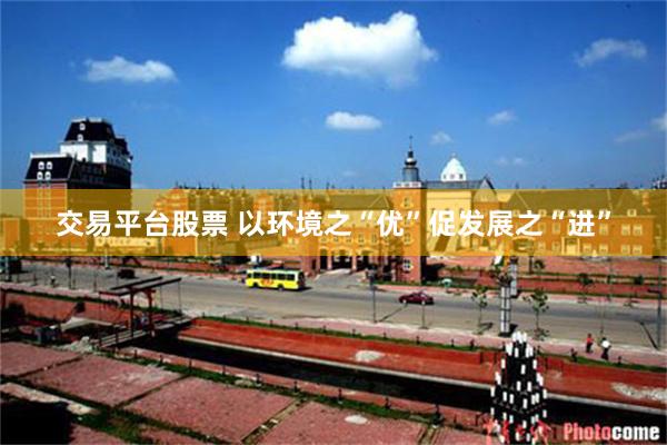 交易平台股票 以环境之“优”促发展之“进”