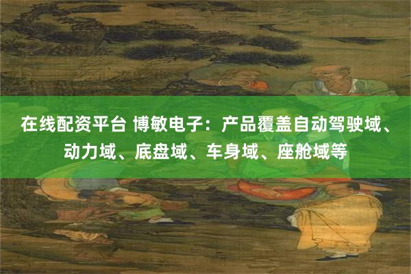 在线配资平台 博敏电子：产品覆盖自动驾驶域、动力域、底盘域、车身域、座舱域等