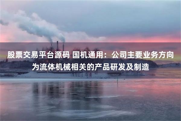 股票交易平台源码 国机通用：公司主要业务方向为流体机械相关的产品研发及制造