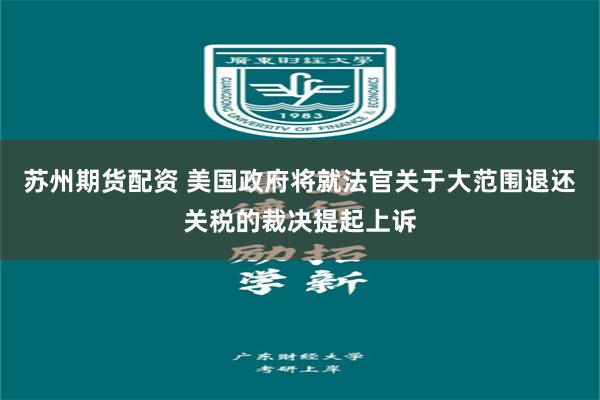 苏州期货配资 美国政府将就法官关于大范围退还关税的裁决提起上诉