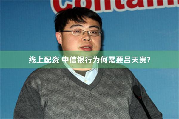 线上配资 中信银行为何需要吕天贵?