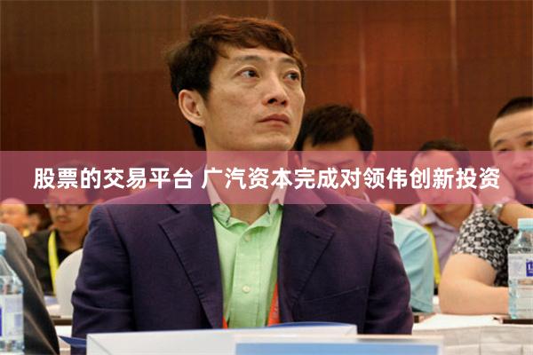 股票的交易平台 广汽资本完成对领伟创新投资