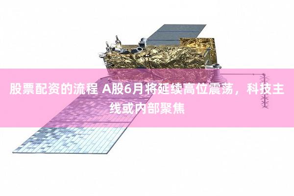 股票配资的流程 A股6月将延续高位震荡，科技主线或内部聚焦
