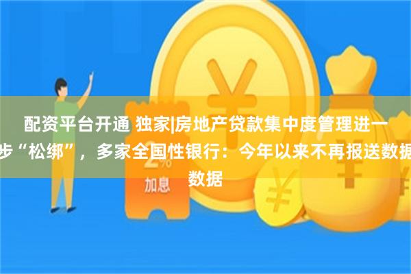 配资平台开通 独家|房地产贷款集中度管理进一步“松绑”，多家全国性银行：今年以来不再报送数据