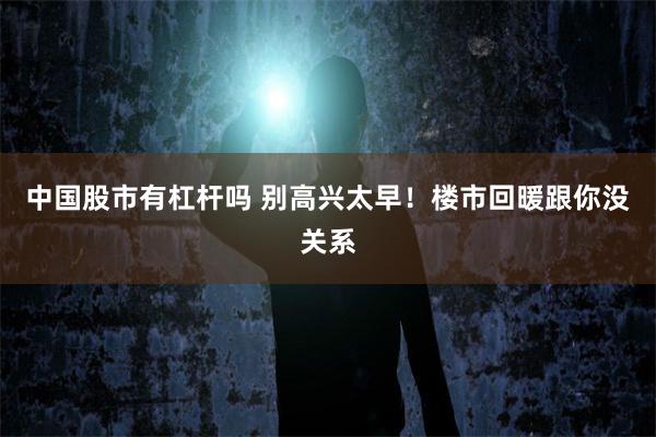 中国股市有杠杆吗 别高兴太早！楼市回暖跟你没关系
