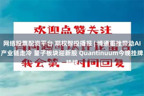 网络股票配资平台 期权智投播报 | 博通重挫带动AI产业链走冷 量子板块迎新股 Quantinuum今晚挂牌