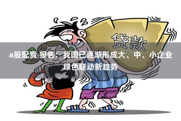a股配资 报告:我国已逐渐形成大、中、小企业绿色联动新趋势