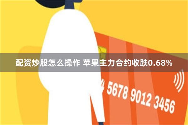 配资炒股怎么操作 苹果主力合约收跌0.68%