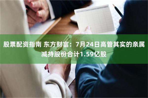 股票配资指南 东方财富：7月24日高管其实的亲属减持股份合计1.59亿股