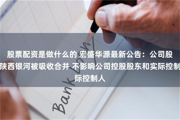 股票配资是做什么的 宏盛华源最新公告：公司股东陕西银河被吸收合并 不影响公司控股股东和实际控制人