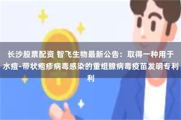 长沙股票配资 智飞生物最新公告：取得一种用于水痘-带状疱疹病毒感染的重组腺病毒疫苗发明专利