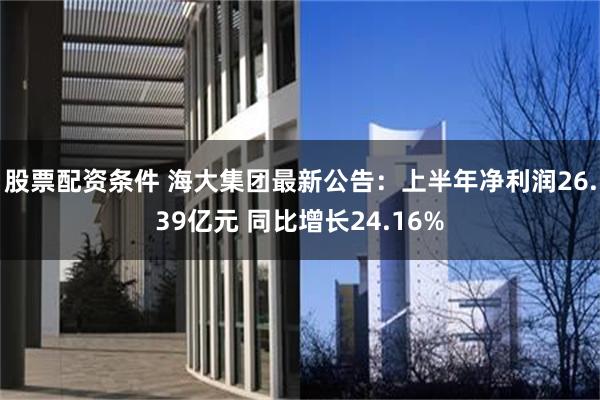 股票配资条件 海大集团最新公告：上半年净利润26.39亿元 同比增长24.16%