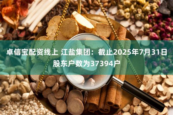 卓信宝配资线上 江盐集团:截止2025年7月31日股东户数为37394户