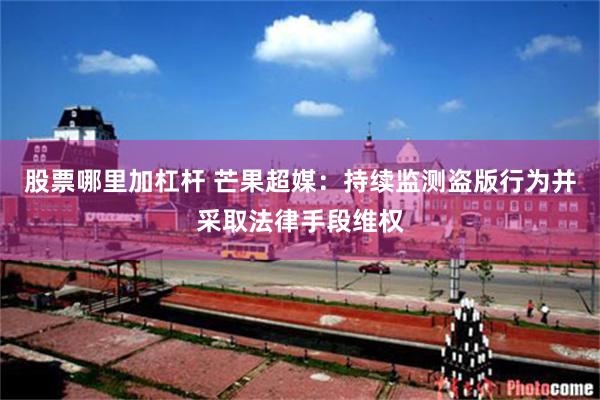 股票哪里加杠杆 芒果超媒：持续监测盗版行为并采取法律手段维权
