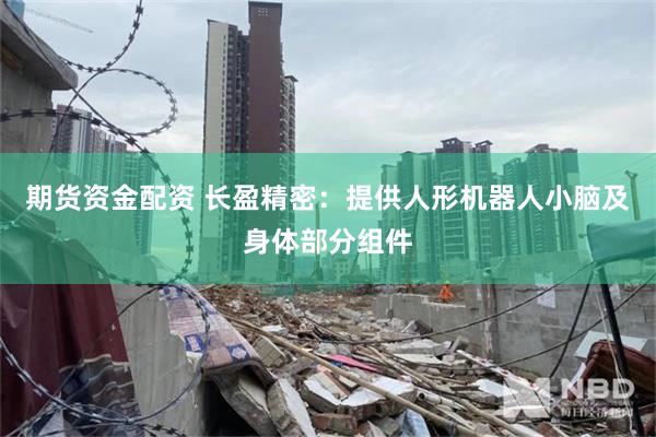 期货资金配资 长盈精密：提供人形机器人小脑及身体部分组件