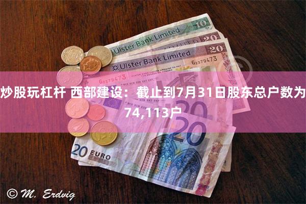 炒股玩杠杆 西部建设：截止到7月31日股东总户数为74,113户