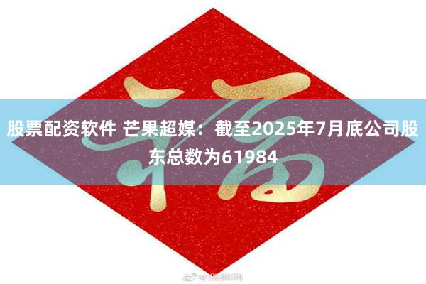 股票配资软件 芒果超媒：截至2025年7月底公司股东总数为61984